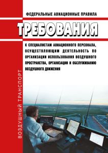 Федеральные авиационные правила "Требования к специалистам авиационного персонала, осуществляющим деятельность по организации использования воздушного пространства, организации и обслуживанию воздушного движения" 2026 год. Последняя редакция