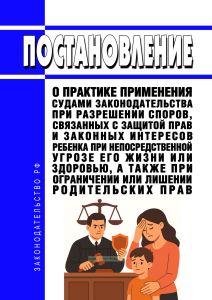 Постановление о практике применения судами законодательства при разрешении споров, связанных с защитой прав и законных интересов ребенка при непосредственной угрозе его жизни или здоровью, а также при ограничении или лишении родительских прав 2026 год. Последняя редакция