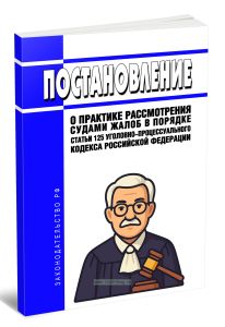Постановление о практике рассмотрения судами жалоб в порядке статьи 125 Уголовно-процессуального кодекса Российской Федерации 2025 год. Последняя реда