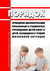 Порядок проведения диспансеризации пребывающих в стационарных учреждениях детей-сирот и детей, находящихся в трудной жизненной ситуации 2025 год. Последняя редакция