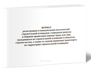 Журнал регистрации и ознакомления посетителей строительной площадки с порядком допуска и общими правилами охраны труда для лиц, находящихся на строите