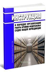 Инструкция о порядке организации работы архивов федеральных судов общей юрисдикции 2026 год. Последняя редакция