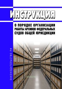 Инструкция о порядке организации работы архивов федеральных судов общей юрисдикции 2026 год. Последняя редакция