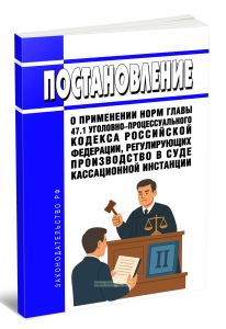 Постановление о применении норм главы 47.1 Уголовно-процессуального кодекса Российской Федерации, регулирующих производство в суде кассационной инстан