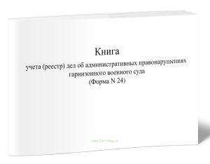 Книга учета (реестр) дел об административных правонарушениях гарнизонного военного суда (Форма N 24)