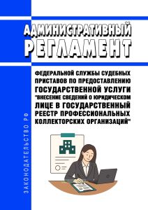 Административный регламент Федеральной службы судебных приставов по предоставлению государственной услуги "Внесение сведений о юридическом лице в государственный реестр профессиональных коллекторских организаций" 2025 год. Последняя редакция