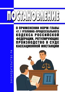 Постановление о применении норм главы 47.1 Уголовно-процессуального кодекса Российской Федерации, регулирующих производство в суде кассационной инстанции 2026 год. Последняя редакция