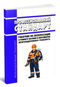 Профессиональный стандарт Работник по эксплуатации и ремонту вагонов и контейнеров железнодорожного транспорта 2026 год. Последняя редакция
