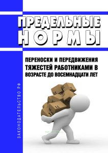 Предельные нормы переноски и передвижения тяжестей работниками в возрасте до восемнадцати лет 2025 год. Последняя редакция