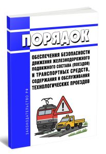 Порядок обеспечения безопасности движения железнодорожного подвижного состава (поездов) и транспортных средств, содержания и обслуживания технологических проездов 2025 год. Последняя редакция