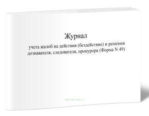 Журнал учета жалоб на действия (бездействие) и решения дознавателя, следователя, прокурора (Форма N 49)