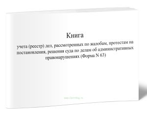 Книга учета (реестр) дел, рассмотренных по жалобам, протестам на постановления, решения суда по делам об административных правонарушениях (Форма N 63)