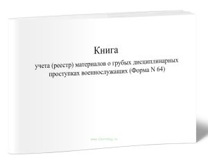 Книга учета (реестр) материалов о грубых дисциплинарных проступках военнослужащих (Форма N 64)