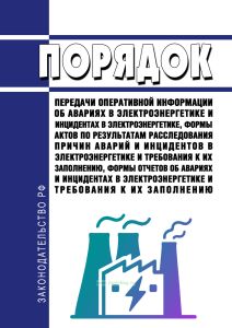 Порядок передачи оперативной информации об авариях в электроэнергетике и инцидентах в электроэнергетике, формы актов по результатам расследования причин аварий и инцидентов в электроэнергетике и требования к их заполнению, формы отчетов об авариях и инцидентах в электроэнергетике и требования к их заполнению 2026 год. Последняя редакция