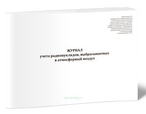 Журнал учета радионуклидов, выбрасываемых в атмосферный воздух (НП-067-24, Приказ Ростехнадзора от 30.01.2025 N 31)