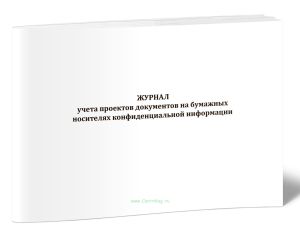 Журнал учета проектов документов на бумажных носителях конфиденциальной информации