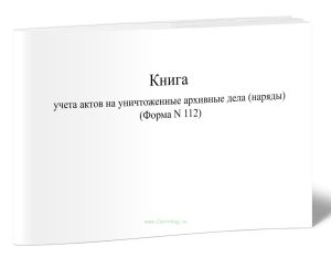 Книга учета актов на уничтоженные архивные дела (наряды) (Форма N 112)