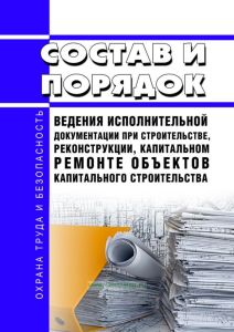 Состав и порядок ведения исполнительной документации при строительстве, реконструкции, капитальном ремонте объектов капитального строительства 2025 год. Последняя редакция