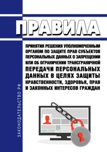 Правила принятия решения уполномоченным органом по защите прав субъектов персональных данных о запрещении или об ограничении трансграничной передачи персональных данных в целях защиты нравственности, здоровья, прав и законных интересов граждан 2025 год. Последняя редакция