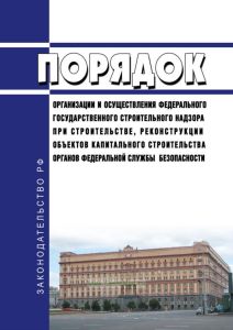 Порядок организации и осуществления федерального государственного строительного надзора при строительстве, реконструкции объектов капитального строительства органов федеральной службы безопасности 2025 год. Последняя редакция