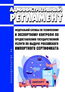 Административный регламент Федеральной службы по техническому и экспортному контролю по предоставлению государственной услуги по выдаче российского импортного сертификата