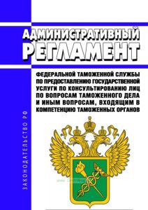 Административный регламент Федеральной таможенной службы по предоставлению государственной услуги по консультированию лиц по вопросам таможенного дела и иным вопросам, входящим в компетенцию таможенных органов 2025 год. Последняя редакция
