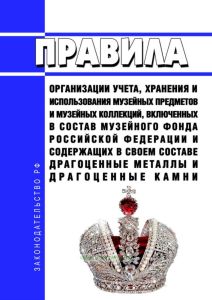 Правила организации учета, хранения и использования музейных предметов и музейных коллекций, включенных в состав музейного фонда Российской Федерации и содержащих в своем составе драгоценные металлы и драгоценные камни 2025 год. Последняя редакция
