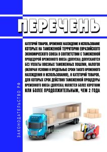 Перечень категорий товаров, временное нахождение и использование которых на таможенной территории Евразийского экономического союза в соответствии с таможенной процедурой временного ввоза (допуска) допускаются без уплаты ввозных таможенных пошлин, налогов (включая условия и предельные сроки такого временного нахождения и использования), и категорий товаров, для которых срок действия таможенной про