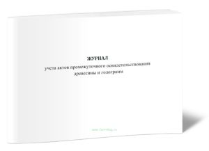 Журнал учета актов промежуточного освидетельствования древесины и голограмм