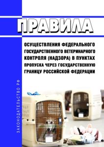 Правила осуществления федерального государственного ветеринарного контроля (надзора) в пунктах пропуска через государственную границу Российской Федерации 2025 год. Последняя редакция