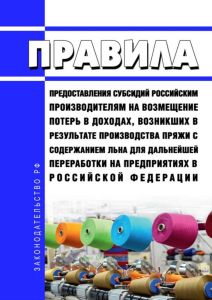 Правила предоставления субсидий российским производителям на возмещение потерь в доходах, возникших в результате производства пряжи с содержанием льна для дальнейшей переработки на предприятиях в Российской Федерации 2025 год. Последняя редакция
