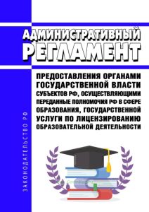 Административный регламент предоставления органами государственной власти субъектов Российской Федерации, осуществляющими переданные полномочия Российской Федерации в сфере образования, государственной услуги по лицензированию образовательной деятельности 2025 год. Последняя редакция