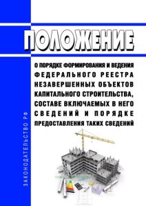 Положение о порядке формирования и ведения федерального реестра незавершенных объектов капитального строительства, составе включаемых в него сведений и порядке предоставления таких сведений 2025 год. Последняя редакция