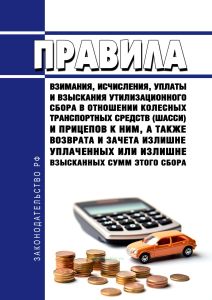 Правила взимания, исчисления, уплаты и взыскания утилизационного сбора в отношении колесных транспортных средств (шасси) и прицепов к ним, а также возврата и зачета излишне уплаченных или излишне взысканных сумм этого сбора 2025 год. Последняя редакция