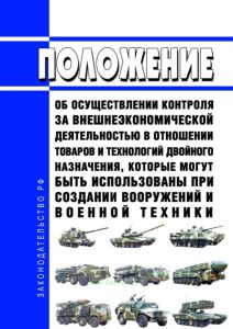 Положение об осуществлении контроля за внешнеэкономической деятельностью в отношении товаров и технологий двойного назначения, которые могут быть использованы при создании вооружений и военной техники 2025 год. Последняя редакция