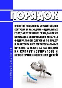 Порядок принятия решения об осуществлении контроля за расходами федеральных государственных гражданских служащих центрального аппарата федеральной службы по труду и занятости и ее территориальных органов, а также за расходами их супруг (супругов) и несовершеннолетних детей 2025 год. Последняя редакция