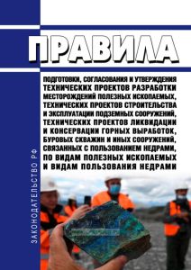 Правила подготовки, согласования и утверждения технических проектов разработки месторождений полезных ископаемых, технических проектов строительства и эксплуатации подземных сооружений, технических проектов ликвидации и консервации горных выработок, буровых скважин и иных сооружений, связанных с пользованием недрами, по видам полезных ископаемых и видам пользования недрами 2025 год. Последняя реда