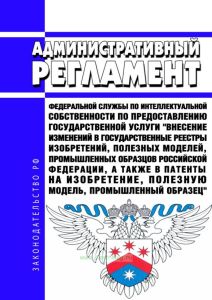 Административный регламент Федеральной службы по интеллектуальной собственности по предоставлению государственной услуги "Внесение изменений в государственные реестры изобретений, полезных моделей, промышленных образцов Российской Федерации, а также в патенты на изобретение, полезную модель, промышленный образец" 2025 год. Последняя редакция