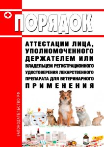 Порядок аттестации лица, уполномоченного держателем или владельцем регистрационного удостоверения лекарственного препарата для ветеринарного применения 2025 год. Последняя редакция
