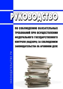 Руководство по соблюдению обязательных требований при осуществлении федерального государственного контроля (надзора) за соблюдением законодательства об архивном деле 2025 год. Последняя редакция