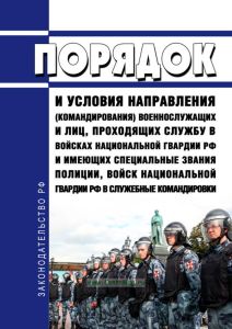 Порядок и условия направления (командирования) военнослужащих и лиц, проходящих службу в войсках национальной гвардии Российской Федерации и имеющих специальные звания полиции, войск национальной гвардии Российской Федерации в служебные командировки 2025 год. Последняя редакция