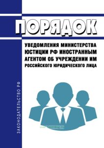 Порядок уведомления министерства юстиции Российской Федерации иностранным агентом об учреждении им российского юридического лица 2025 год. Последняя редакция