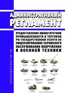 Административный регламент предоставления Министерством промышленности и торговли Российской Федерации государственной услуги по лицензированию сервисного обслуживания вооружения и военной техники 2025 год. Последняя редакция
