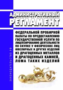 Административный регламент Федеральной пробирной палаты по предоставлению государственной услуги по лицензированию деятельности по скупке у физических лиц ювелирных и других изделий из драгоценных металлов и драгоценных камней, лома таких изделий 2025 год. Последняя редакция