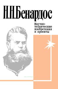 Н.Н. Бенардос. Научно-технические изобретения и проекты. Избранные труды