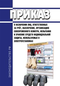 Приказ о назначении лиц, ответственных за учет, обеспечение, организацию своевременного осмотра, испытание и хранение средств индивидуальной защиты, используемых в электроустановках