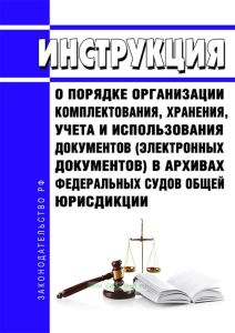 Инструкция о порядке организации комплектования, хранения, учета и использования документов (электронных документов) в архивах федеральных судов общей юрисдикции 2025 год. Последняя редакция