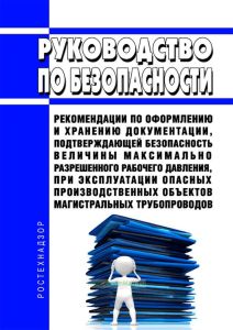 Руководство по безопасности "Рекомендации по оформлению и хранению документации, подтверждающей безопасность величины максимально разрешенного рабочего давления, при эксплуатации опасных производственных объектов магистральных трубопроводов" 2025 год. Последняя редакция