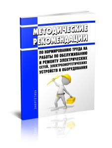 Методические рекомендации по нормированию труда на работы по обслуживанию и ремонту электрических сетей, электроэнергетических устройств и оборудования