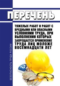 Перечень тяжелых работ и работ с вредными или опасными условиями труда, при выполнении которых запрещается применение труда лиц моложе восемнадцати лет 2025 год. Последняя редакция